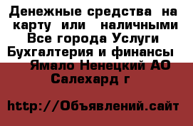 Денежные средства  на  карту  или   наличными - Все города Услуги » Бухгалтерия и финансы   . Ямало-Ненецкий АО,Салехард г.